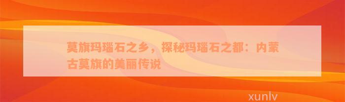 莫旗玛瑙石之乡，探秘玛瑙石之都：内蒙古莫旗的美丽传说