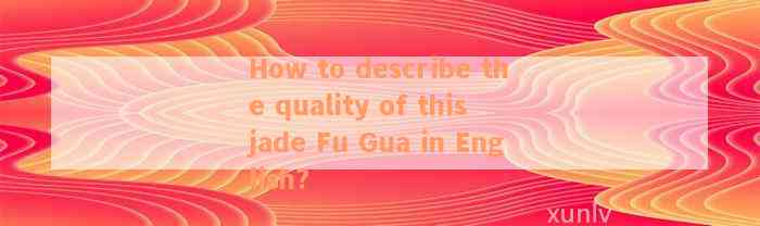 How to describe the quality of this jade Fu Gua in English?