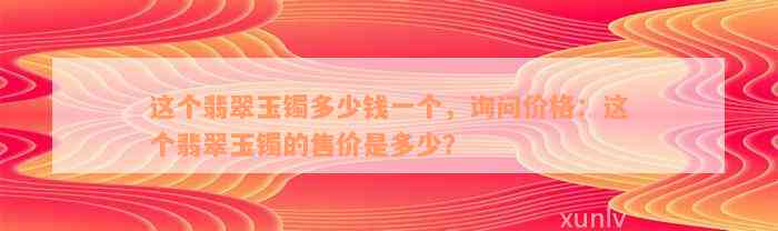 这个翡翠玉镯多少钱一个，询问价格：这个翡翠玉镯的售价是多少？