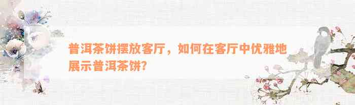 普洱茶饼摆放客厅，如何在客厅中优雅地展示普洱茶饼？