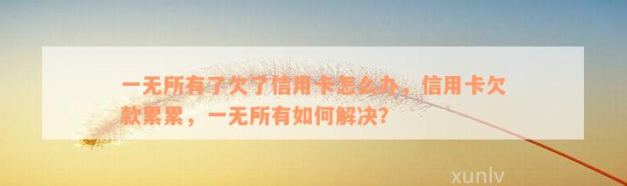 一无所有了欠了信用卡怎么办，信用卡欠款累累，一无所有如何解决？