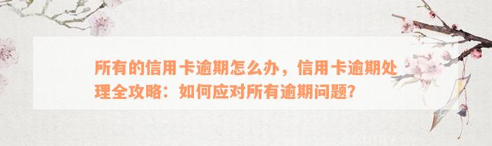 所有的信用卡逾期怎么办，信用卡逾期处理全攻略：如何应对所有逾期问题？