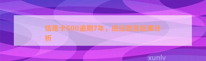 信用卡500逾期7年，应还款及后果分析