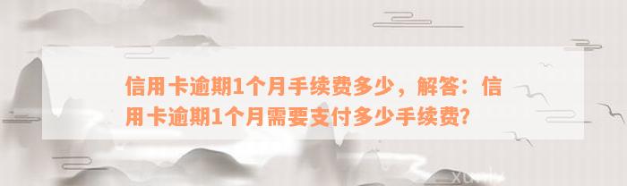 信用卡逾期1个月手续费多少，解答：信用卡逾期1个月需要支付多少手续费？