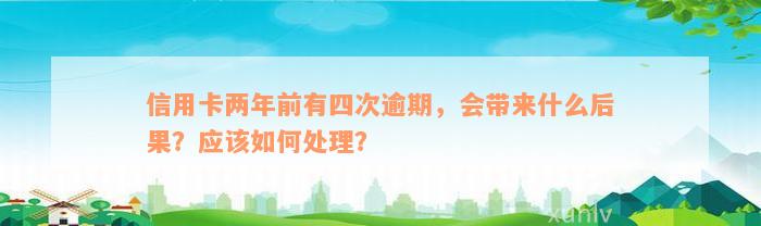 信用卡两年前有四次逾期，会带来什么后果？应该如何处理？