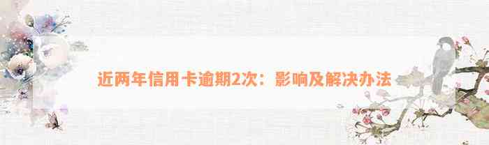 近两年信用卡逾期2次：影响及解决办法