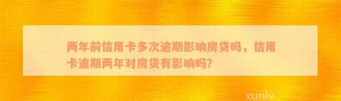 两年前信用卡多次逾期影响房贷吗，信用卡逾期两年对房贷有影响吗？