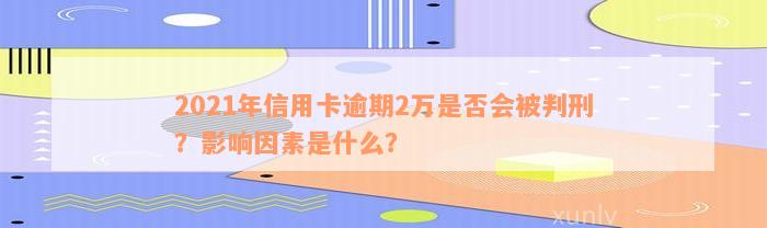 2021年信用卡逾期2万是否会被判刑？影响因素是什么？