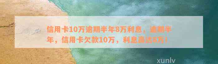 信用卡10万逾期半年8万利息，逾期半年，信用卡欠款10万，利息高达8万！