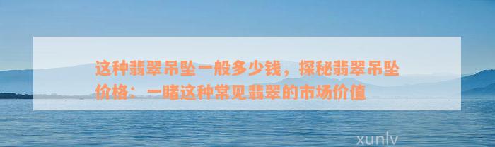 这种翡翠吊坠一般多少钱，探秘翡翠吊坠价格：一睹这种常见翡翠的市场价值