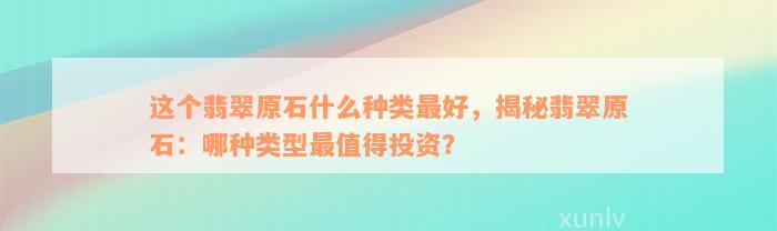 这个翡翠原石什么种类最好，揭秘翡翠原石：哪种类型最值得投资？