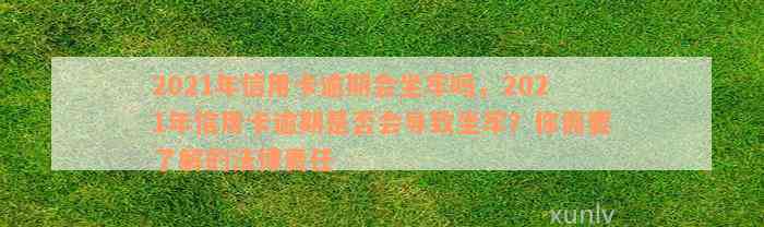 2021年信用卡逾期会坐牢吗，2021年信用卡逾期是否会导致坐牢？你需要了解的法律责任