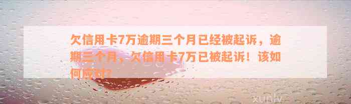 欠信用卡7万逾期三个月已经被起诉，逾期三个月，欠信用卡7万已被起诉！该如何应对？