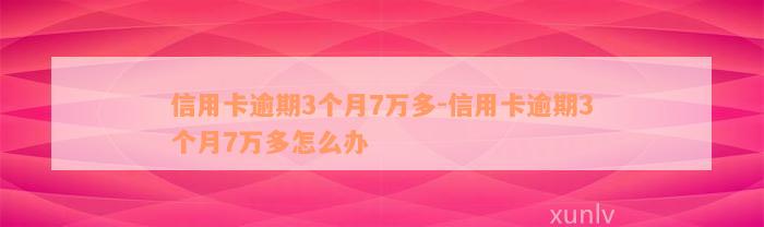 信用卡逾期3个月7万多-信用卡逾期3个月7万多怎么办