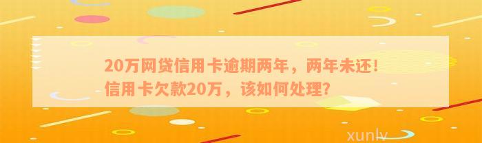 20万网贷信用卡逾期两年，两年未还！信用卡欠款20万，该如何处理？