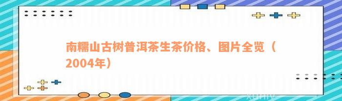 南糯山古树普洱茶生茶价格、图片全览（2004年）