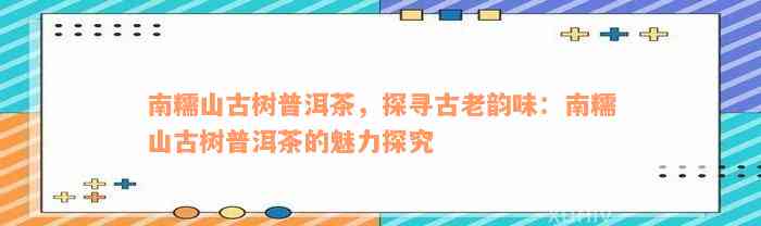 南糯山古树普洱茶，探寻古老韵味：南糯山古树普洱茶的魅力探究