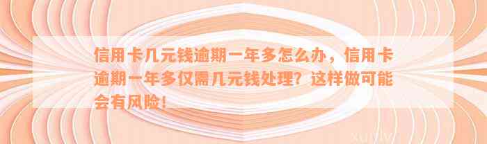 信用卡几元钱逾期一年多怎么办，信用卡逾期一年多仅需几元钱处理？这样做可能会有风险！