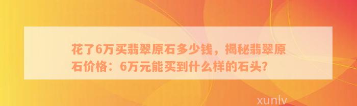 花了6万买翡翠原石多少钱，揭秘翡翠原石价格：6万元能买到什么样的石头？