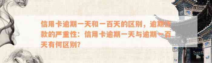 信用卡逾期一天和一百天的区别，逾期还款的严重性：信用卡逾期一天与逾期一百天有何区别？