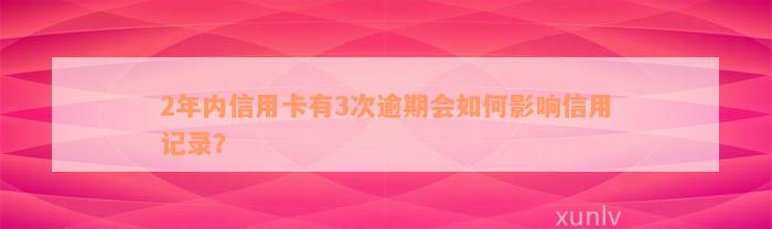 2年内信用卡有3次逾期会如何影响信用记录？