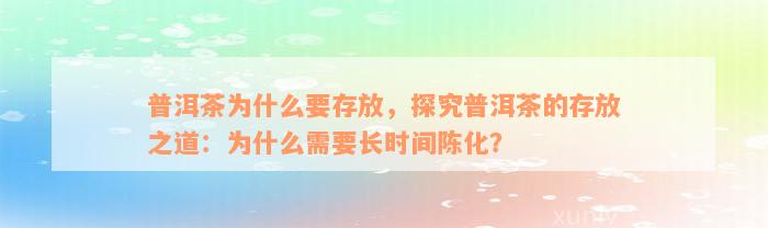 普洱茶为什么要存放，探究普洱茶的存放之道：为什么需要长时间陈化？