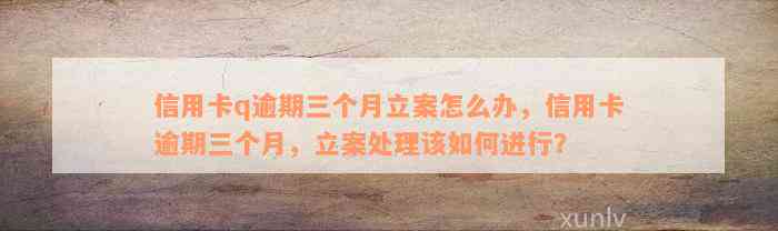 信用卡q逾期三个月立案怎么办，信用卡逾期三个月，立案处理该如何进行？