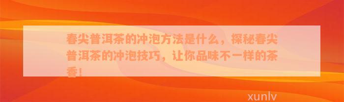 春尖普洱茶的冲泡方法是什么，探秘春尖普洱茶的冲泡技巧，让你品味不一样的茶香！