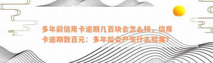 多年前信用卡逾期几百块会怎么样，信用卡逾期数百元：多年后会产生什么后果？