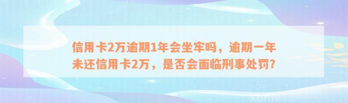 信用卡2万逾期1年会坐牢吗，逾期一年未还信用卡2万，是否会面临刑事处罚？