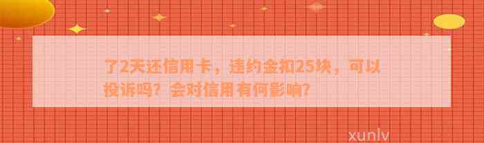 了2天还信用卡，违约金扣25块，可以投诉吗？会对信用有何影响？