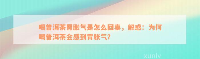 喝普洱茶胃胀气是怎么回事，解惑：为何喝普洱茶会感到胃胀气？