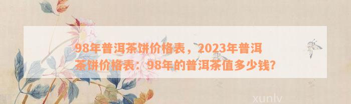 98年普洱茶饼价格表，2023年普洱茶饼价格表：98年的普洱茶值多少钱？