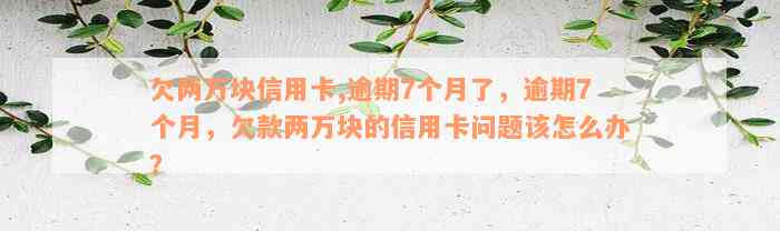 欠两万块信用卡,逾期7个月了，逾期7个月，欠款两万块的信用卡问题该怎么办？