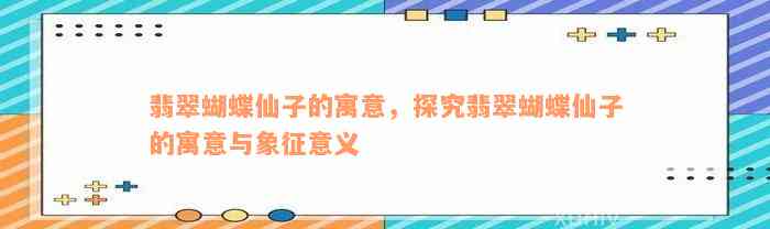 翡翠蝴蝶仙子的寓意，探究翡翠蝴蝶仙子的寓意与象征意义