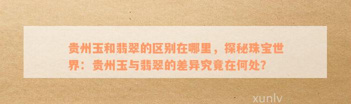 贵州玉和翡翠的区别在哪里，探秘珠宝世界：贵州玉与翡翠的差异究竟在何处？