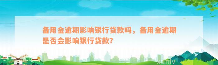 备用金逾期影响银行贷款吗，备用金逾期是否会影响银行贷款？