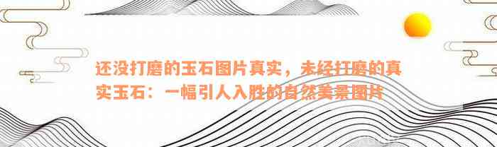 还没打磨的玉石图片真实，未经打磨的真实玉石：一幅引人入胜的自然美景图片