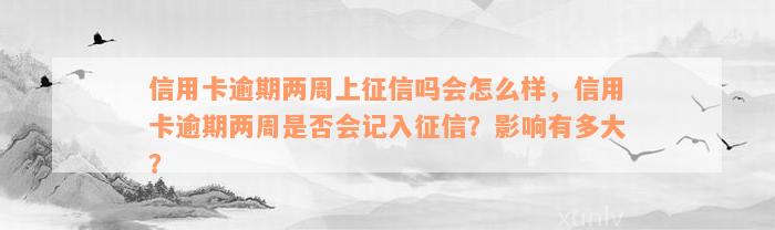 信用卡逾期两周上征信吗会怎么样，信用卡逾期两周是否会记入征信？影响有多大？