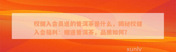 权健入会员送的普洱茶是什么，揭秘权健入会福利：赠送普洱茶，品质如何？