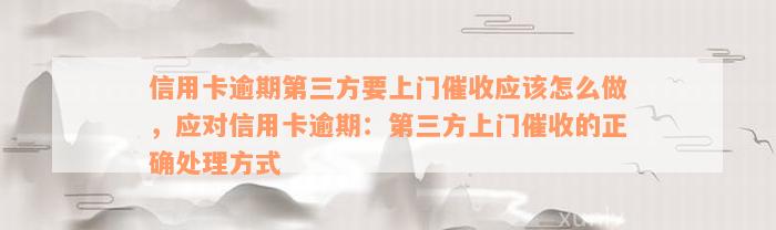 信用卡逾期第三方要上门催收应该怎么做，应对信用卡逾期：第三方上门催收的正确处理方式