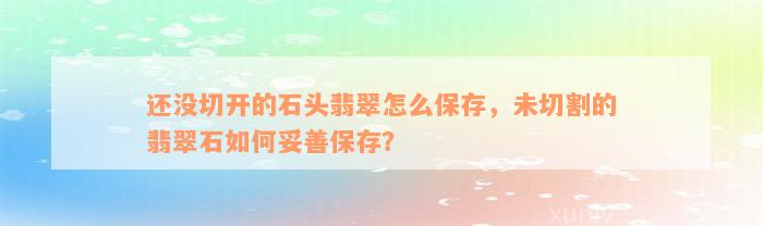 还没切开的石头翡翠怎么保存，未切割的翡翠石如何妥善保存？