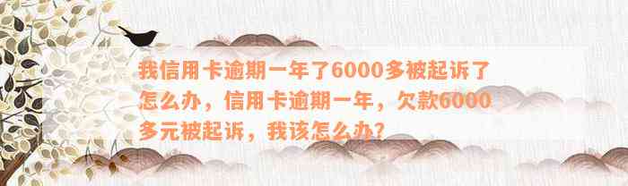 我信用卡逾期一年了6000多被起诉了怎么办，信用卡逾期一年，欠款6000多元被起诉，我该怎么办？