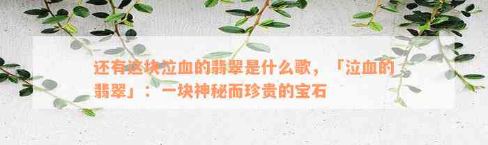 还有这块泣血的翡翠是什么歌，「泣血的翡翠」：一块神秘而珍贵的宝石