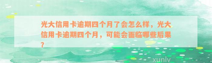 光大信用卡逾期四个月了会怎么样，光大信用卡逾期四个月，可能会面临哪些后果？