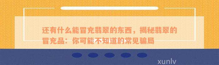 还有什么能冒充翡翠的东西，揭秘翡翠的冒充品：你可能不知道的常见骗局