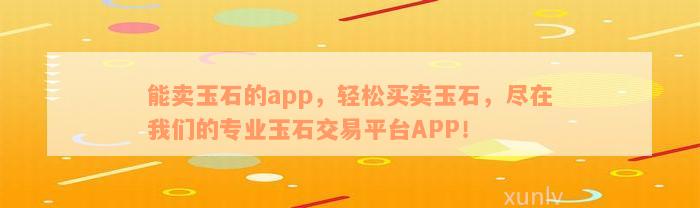 能卖玉石的app，轻松买卖玉石，尽在我们的专业玉石交易平台APP！