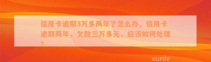 信用卡逾期3万多两年了怎么办，信用卡逾期两年，欠款三万多元，应该如何处理？