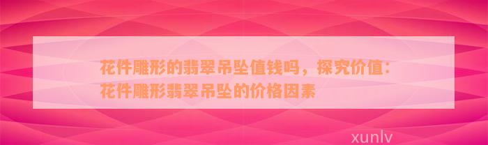 花件雕形的翡翠吊坠值钱吗，探究价值：花件雕形翡翠吊坠的价格因素