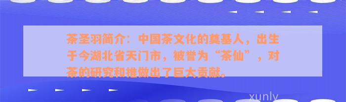 茶圣羽简介：中国茶文化的奠基人，出生于今湖北省天门市，被誉为“茶仙”，对茶的研究和推做出了巨大贡献。